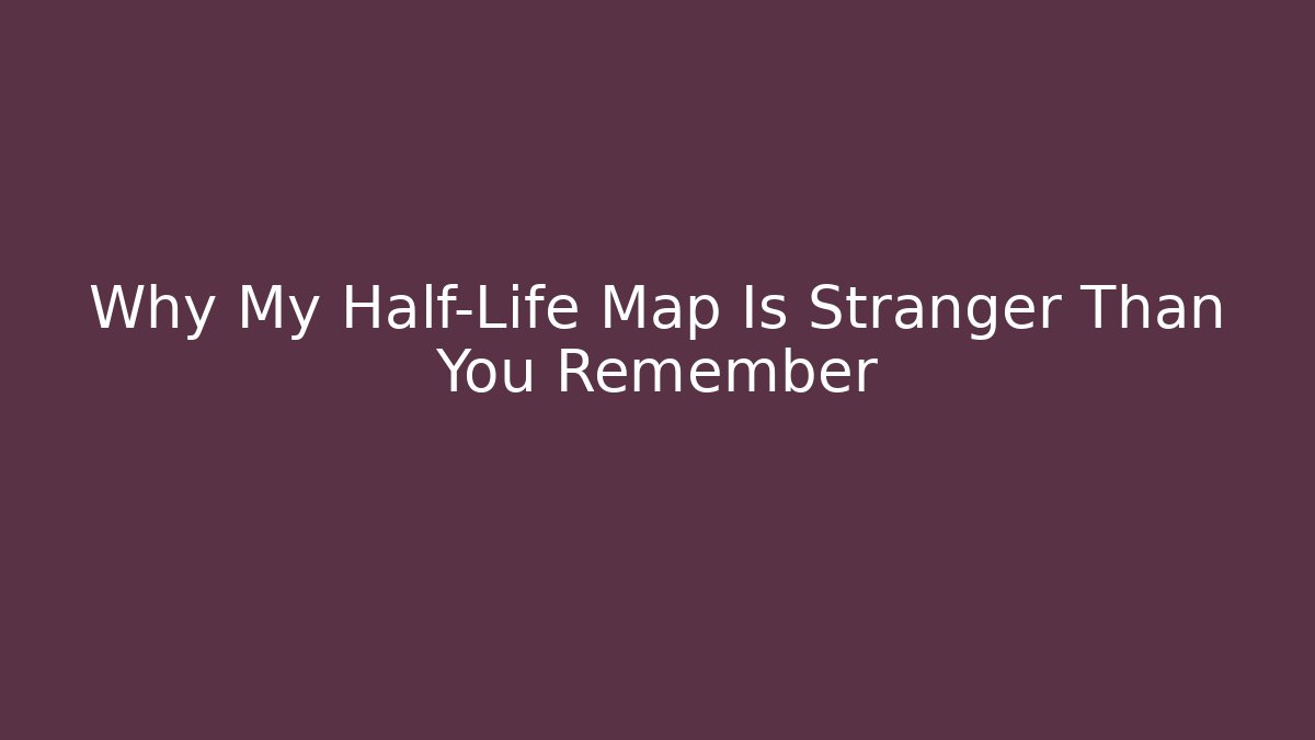 Why My Half-Life Map Is Stranger Than You Remember