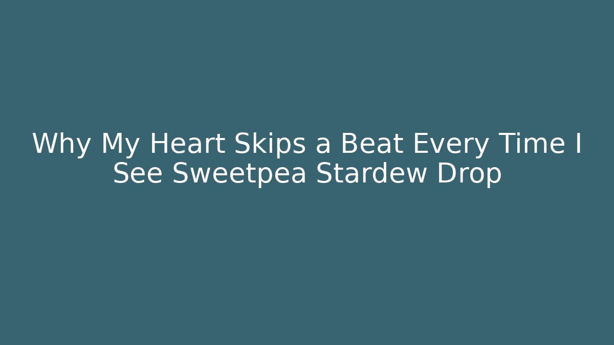 Why My Heart Skips a Beat Every Time I See Sweetpea Stardew Drop