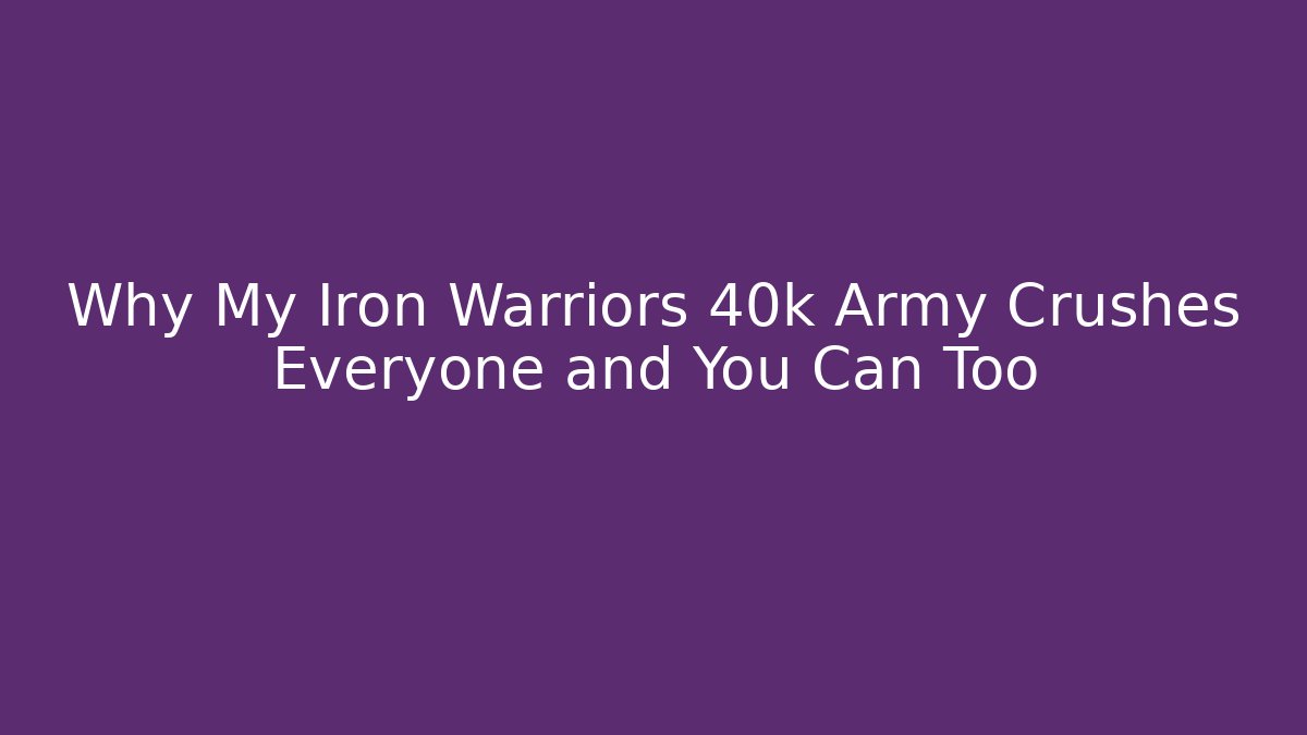 Why My Iron Warriors 40k Army Crushes Everyone and You Can Too