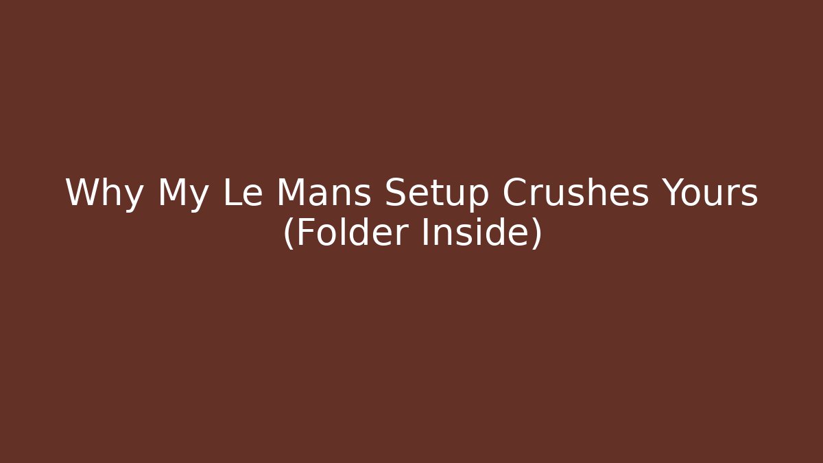 Why My Le Mans Setup Crushes Yours (Folder Inside)
