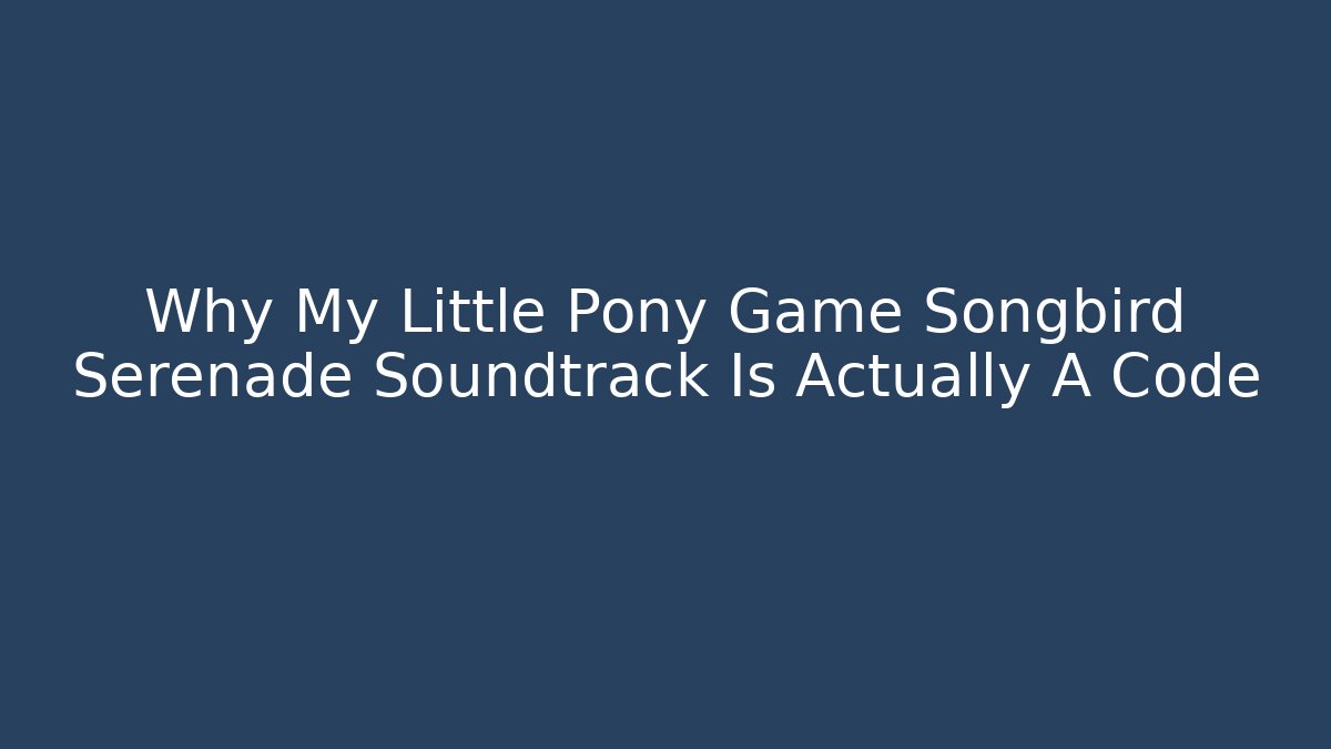 Why My Little Pony Game Songbird Serenade Soundtrack Is Actually A Code
