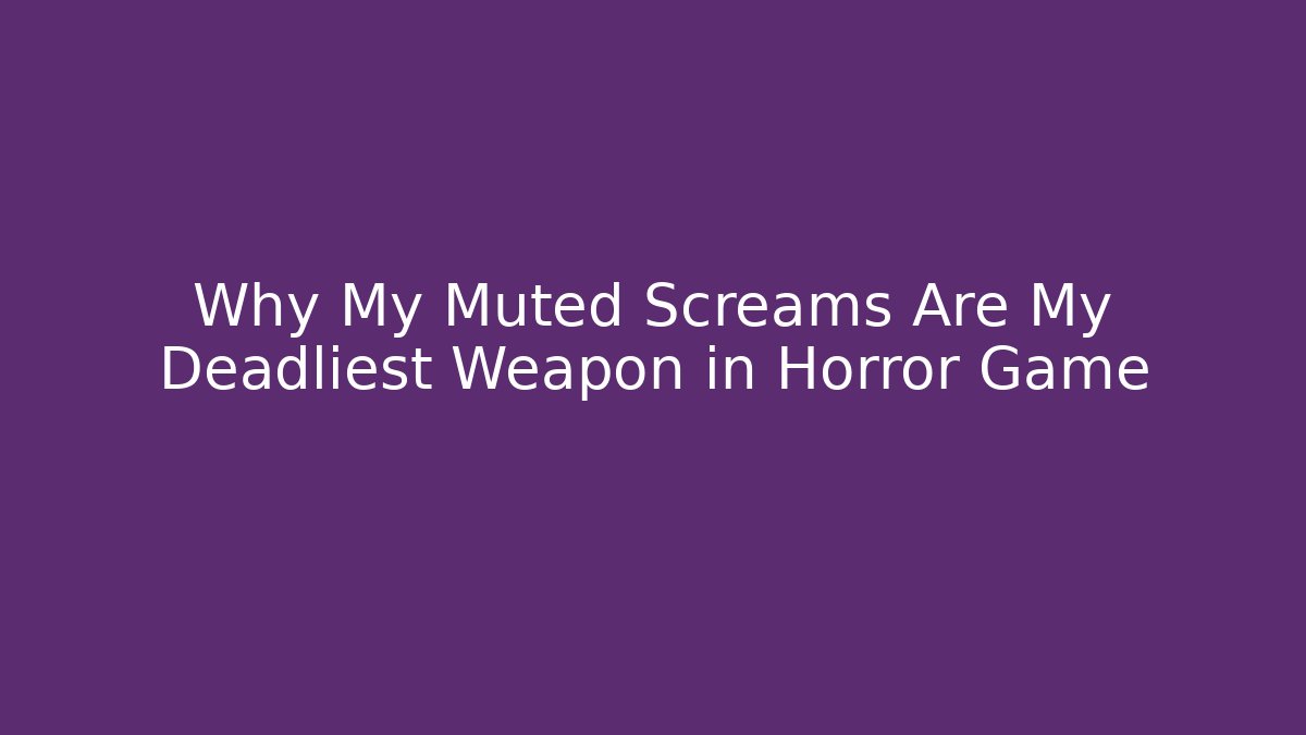 Why My Muted Screams Are My Deadliest Weapon in Horror Game