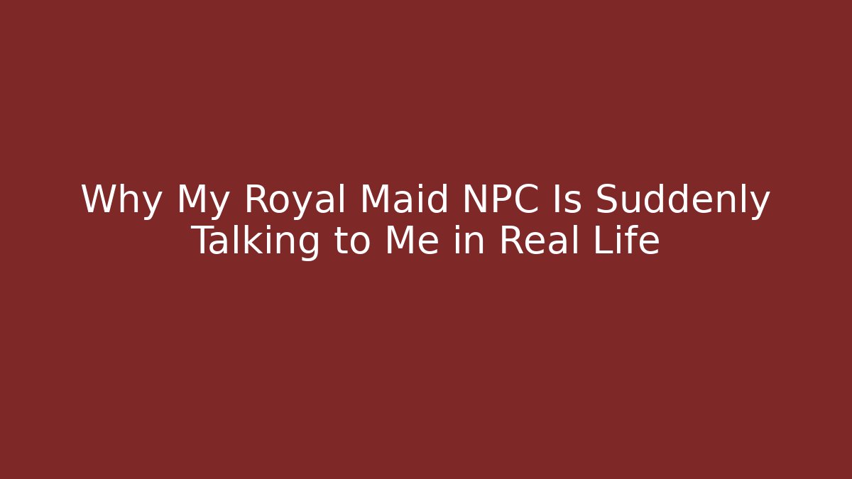 Why My Royal Maid NPC Is Suddenly Talking to Me in Real Life
