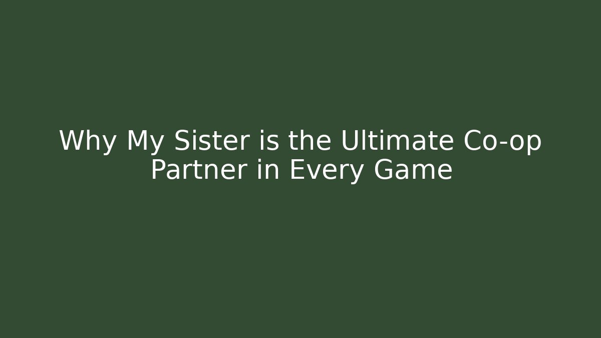 Why My Sister is the Ultimate Co-op Partner in Every Game