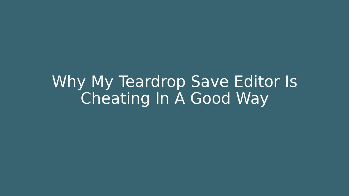 Why My Teardrop Save Editor Is Cheating In A Good Way