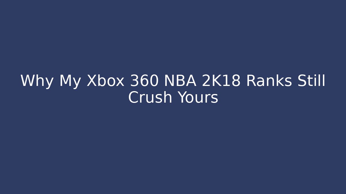 Why My Xbox 360 NBA 2K18 Ranks Still Crush Yours