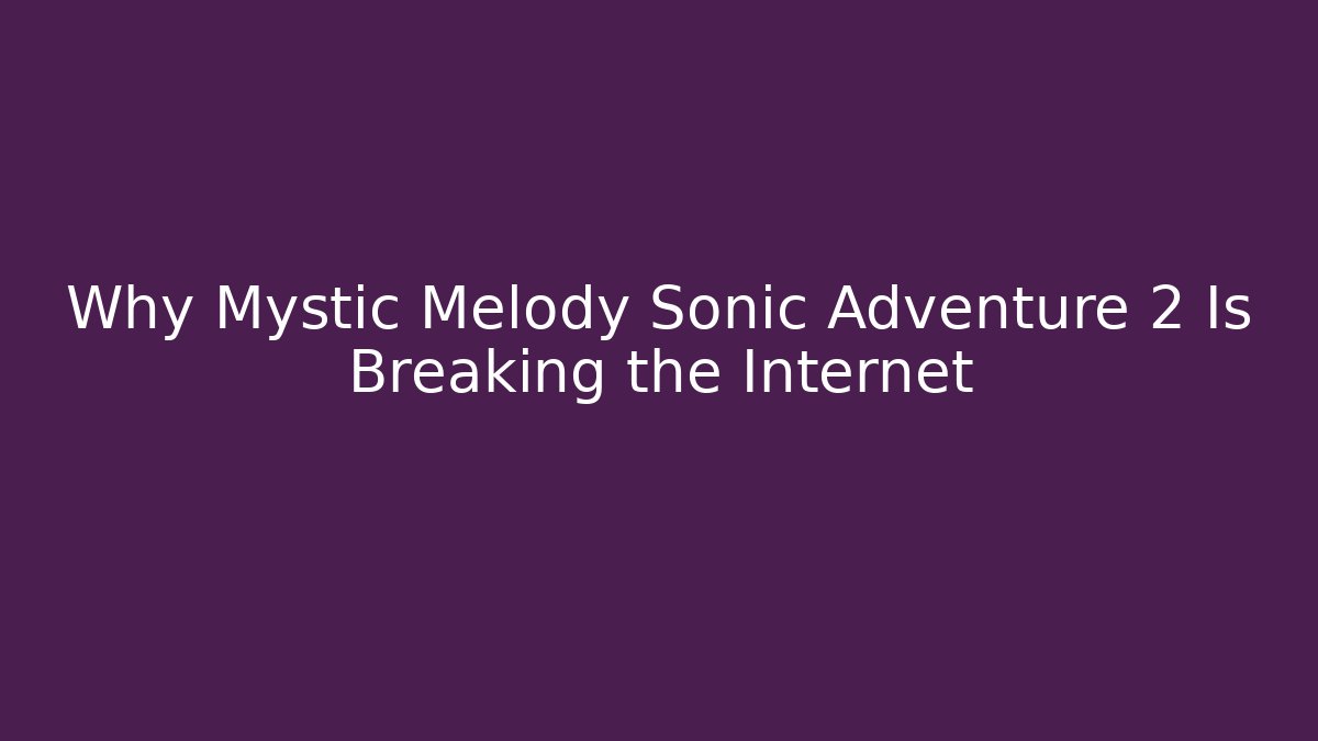 Why Mystic Melody Sonic Adventure 2 Is Breaking the Internet