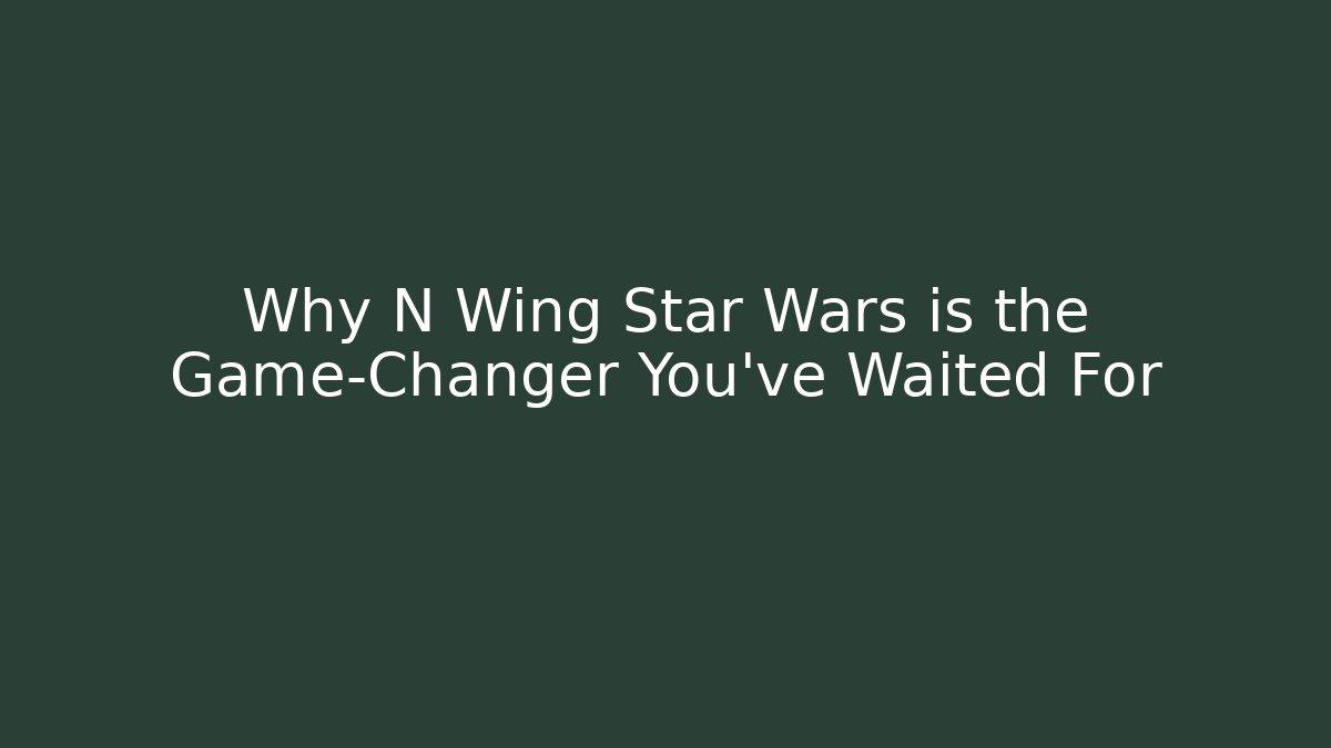 Why N Wing Star Wars is the Game-Changer You’ve Waited For