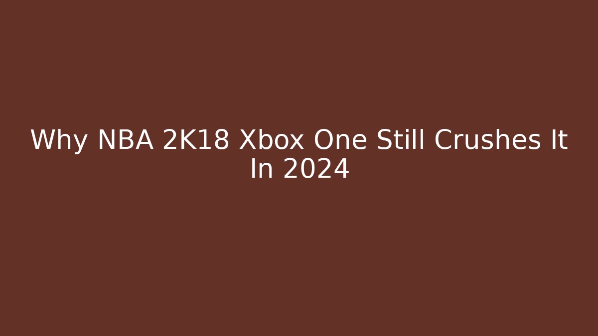 Why NBA 2K18 Xbox One Still Crushes It In 2024