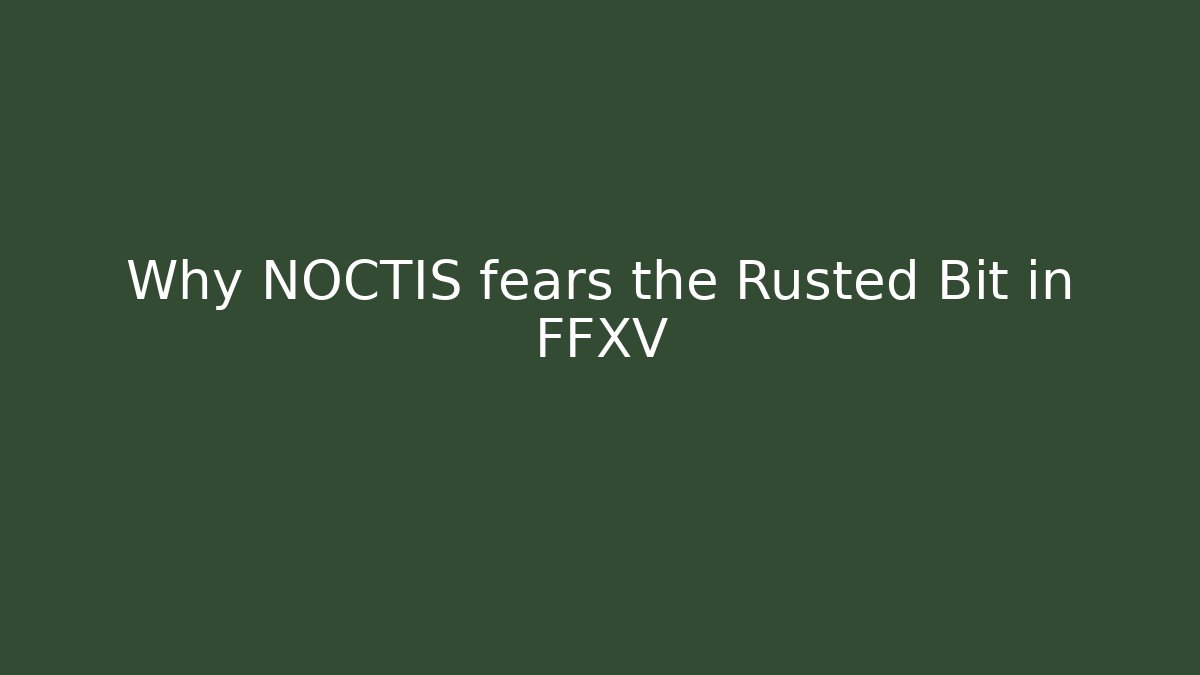 Why NOCTIS fears the Rusted Bit in FFXV