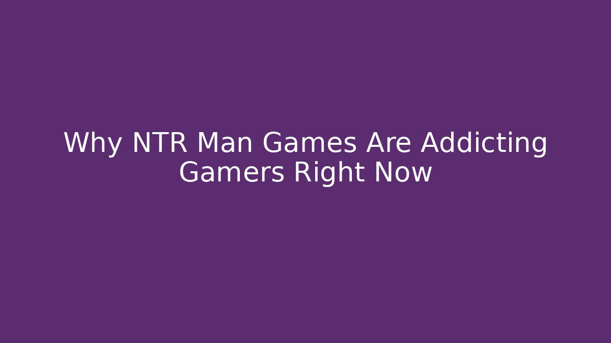 Why NTR Man Games Are Addicting Gamers Right Now