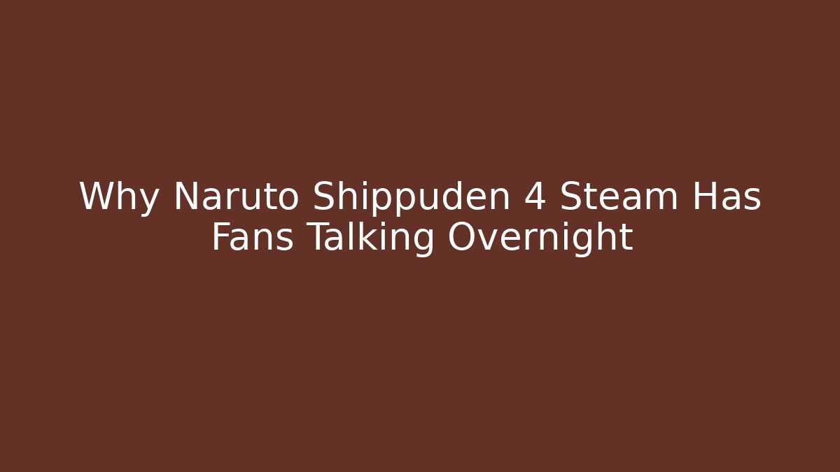 Why Naruto Shippuden 4 Steam Has Fans Talking Overnight