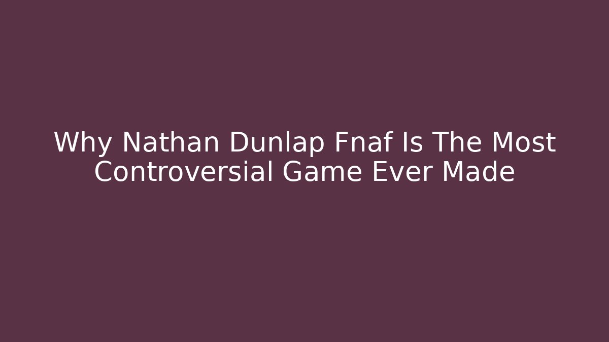 Why Nathan Dunlap Fnaf Is The Most Controversial Game Ever Made