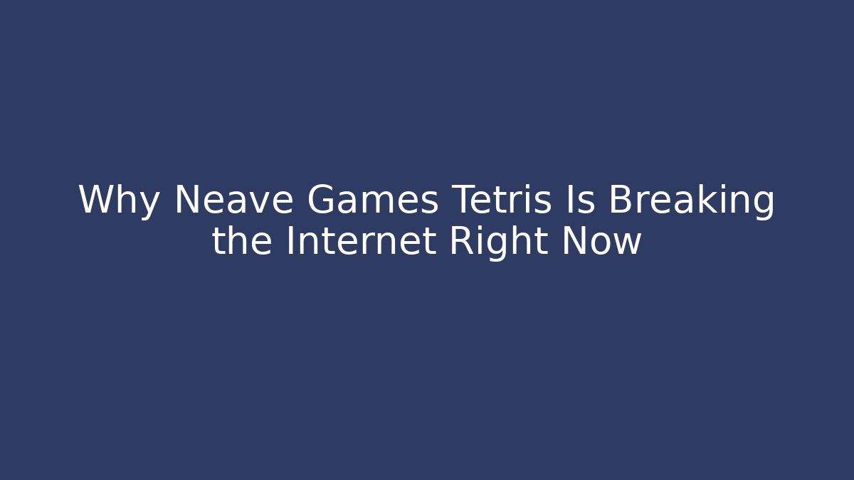 Why Neave Games Tetris Is Breaking the Internet Right Now