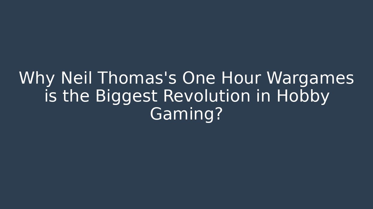 Why Neil Thomas's One Hour Wargames is the Biggest Revolution in Hobby Gaming?