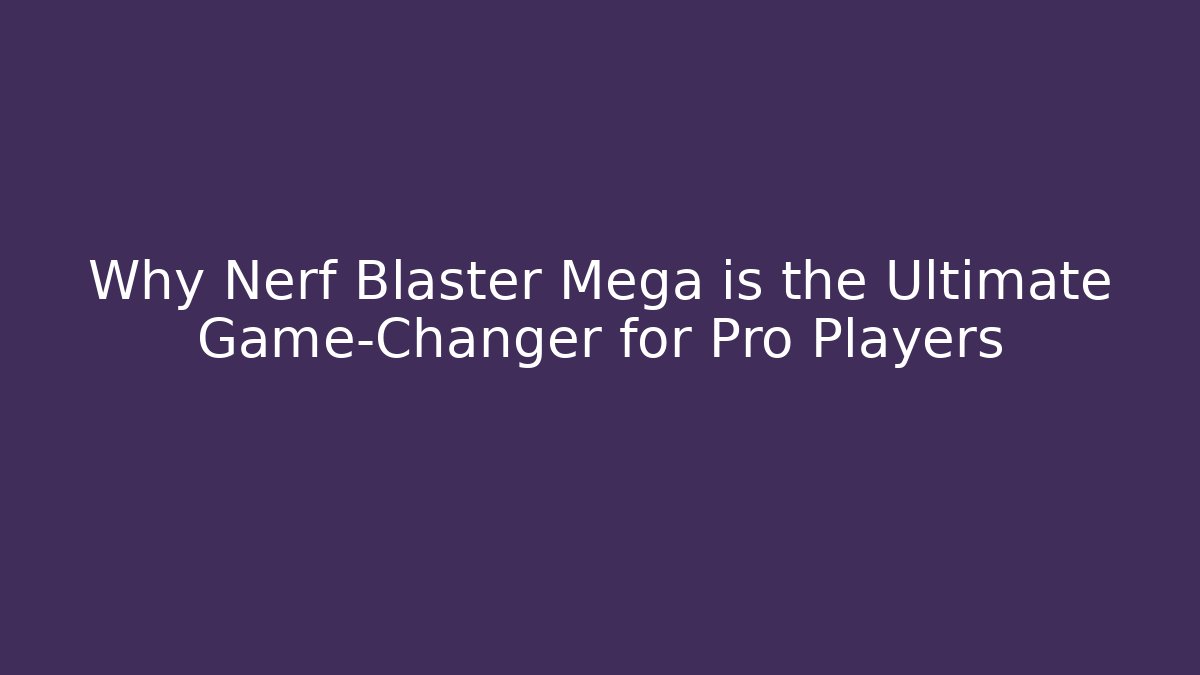 Why Nerf Blaster Mega is the Ultimate Game-Changer for Pro Players