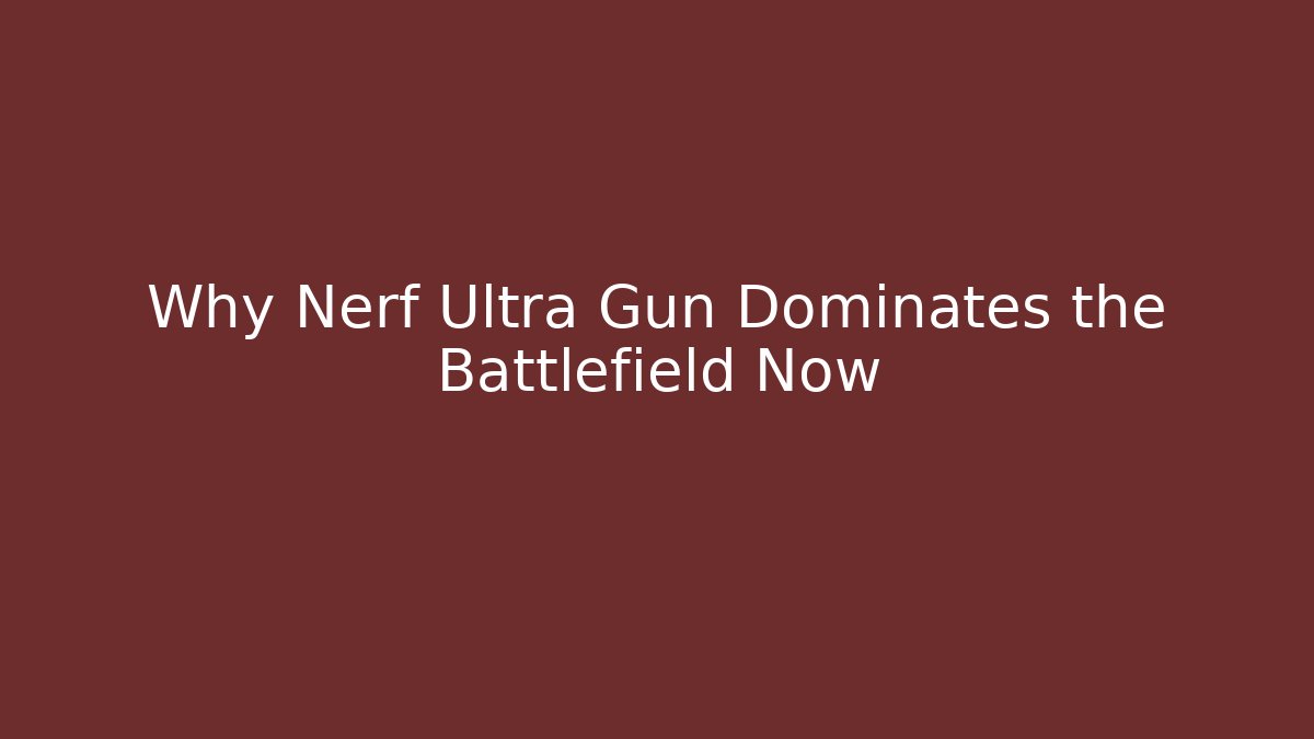 Why Nerf Ultra Gun Dominates the Battlefield Now