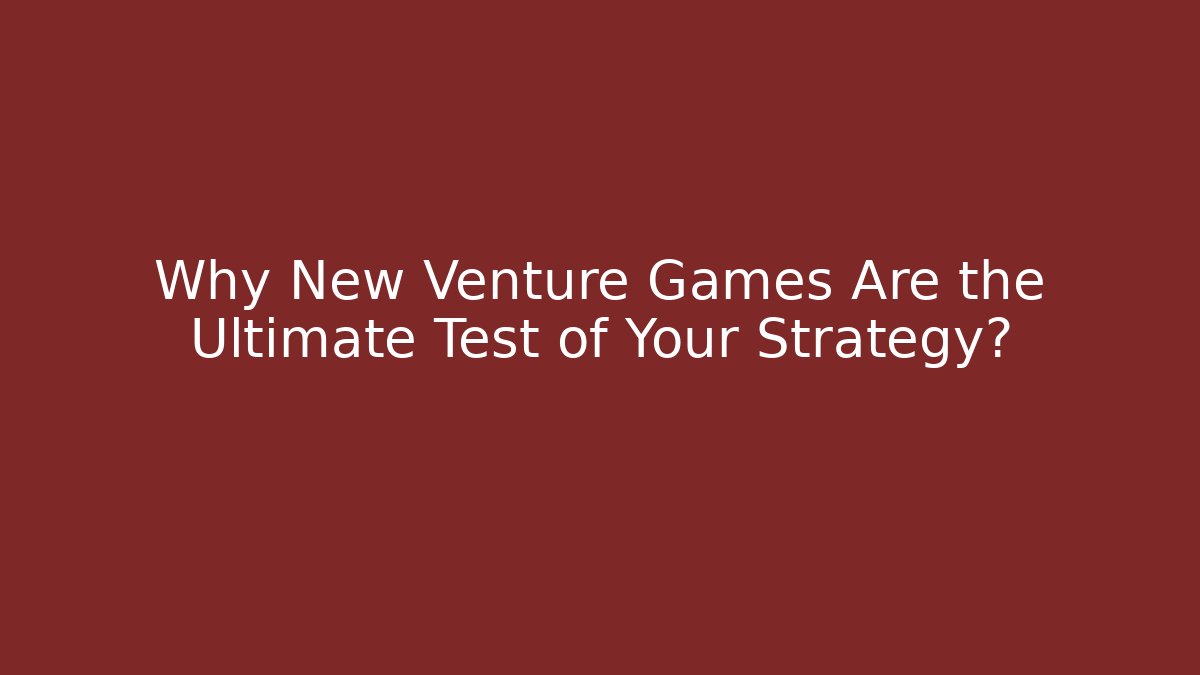 Why New Venture Games Are the Ultimate Test of Your Strategy?