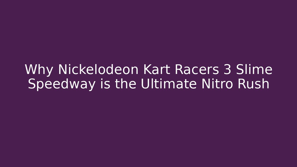 Why Nickelodeon Kart Racers 3 Slime Speedway is the Ultimate Nitro Rush - Critter Realm