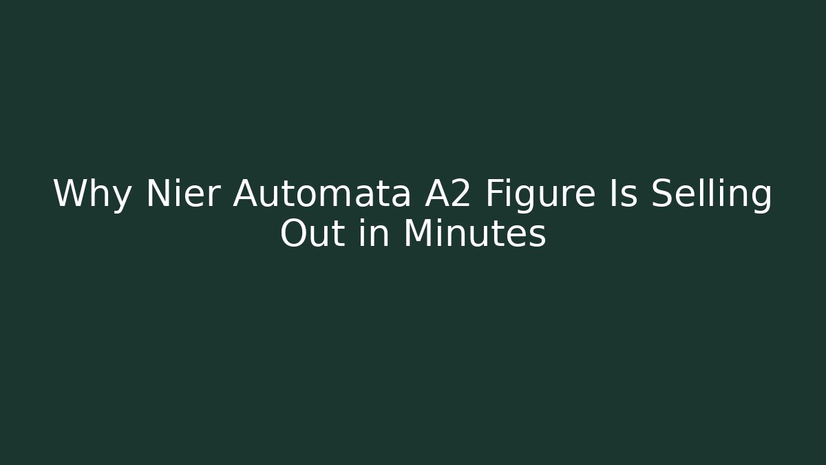 Why Nier Automata A2 Figure Is Selling Out in Minutes - Critter Realm