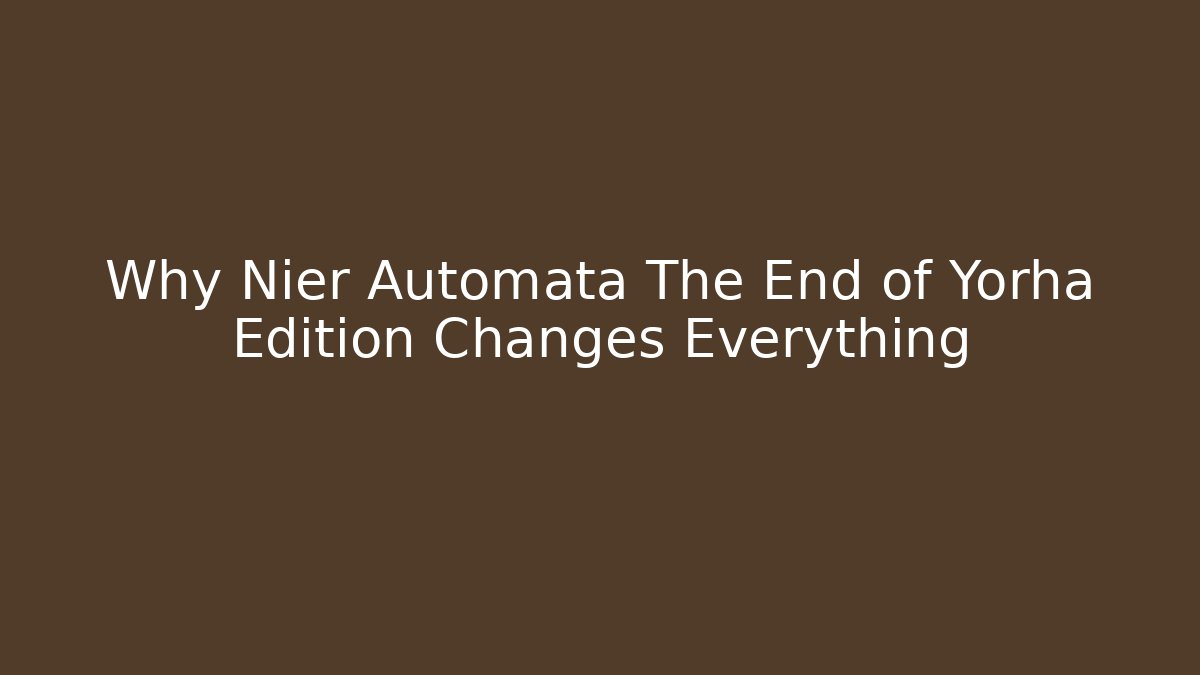 Why Nier Automata The End of Yorha Edition Changes Everything - Critter Realm