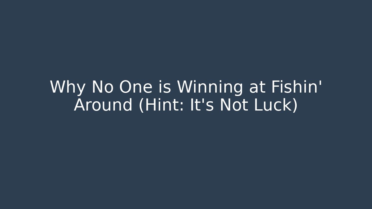 Why No One is Winning at Fishin’ Around (Hint: It’s Not Luck)