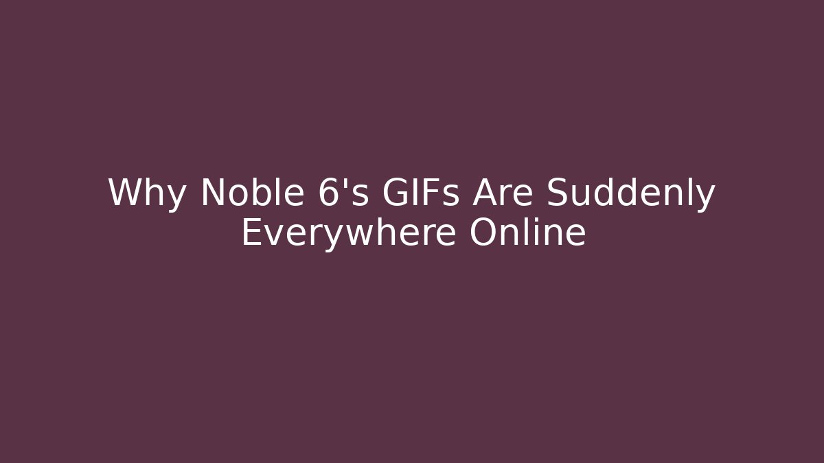 Why Noble 6’s GIFs Are Suddenly Everywhere Online