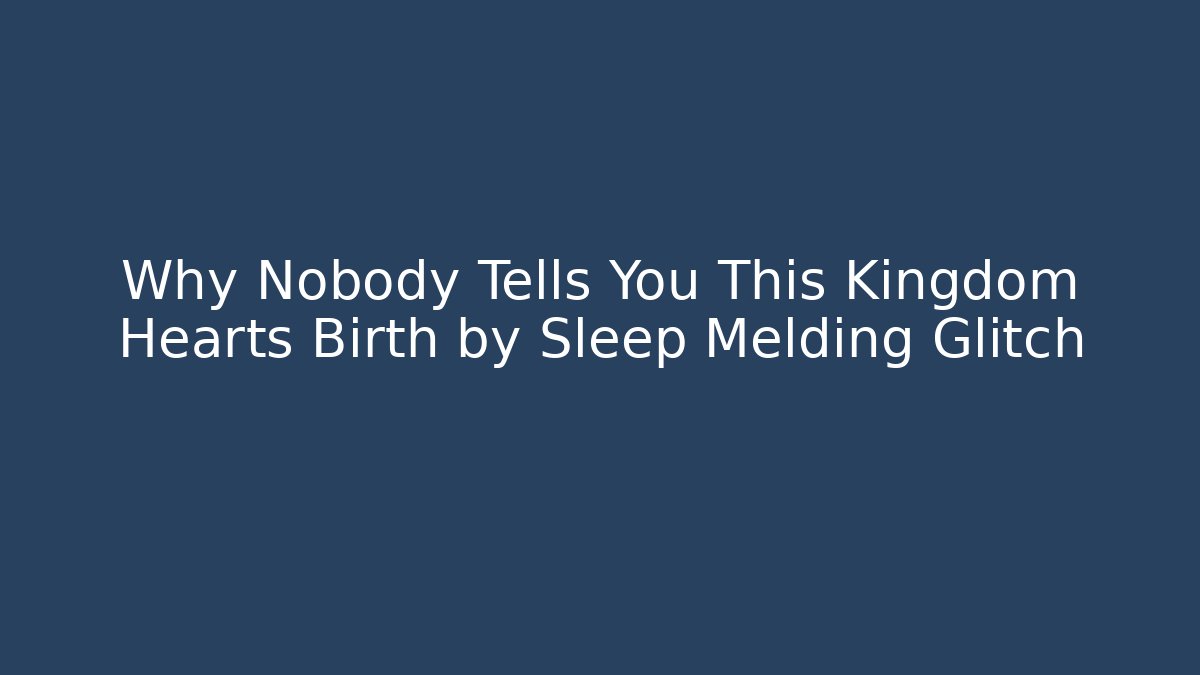 Why Nobody Tells You This Kingdom Hearts Birth by Sleep Melding Glitch