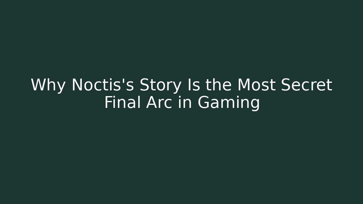 Why Noctis's Story Is the Most Secret Final Arc in Gaming