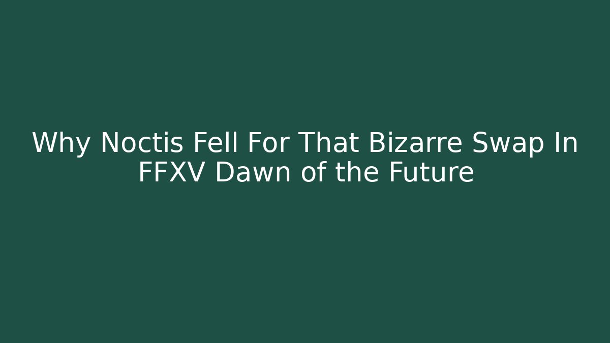Why Noctis Fell For That Bizarre Swap In FFXV Dawn of the Future