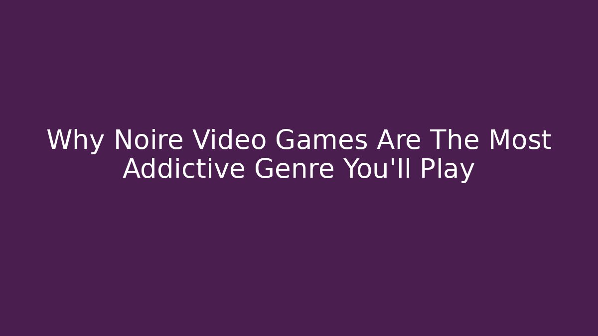 Why Noire Video Games Are The Most Addictive Genre You’ll Play