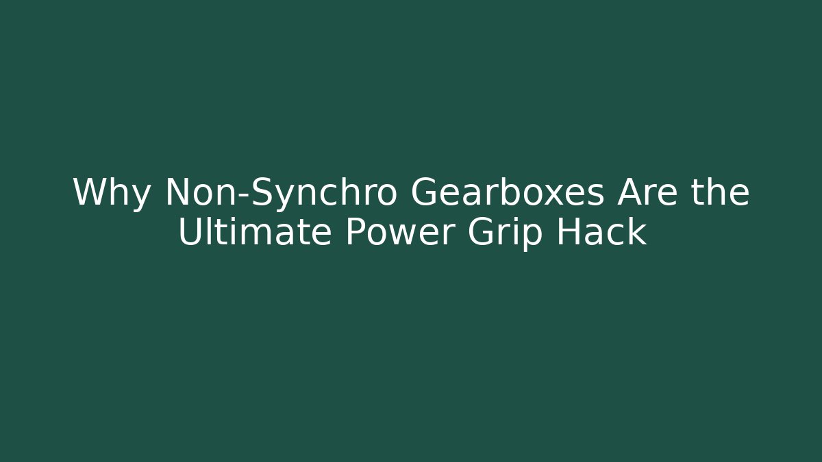 Why Non-Synchro Gearboxes Are the Ultimate Power Grip Hack