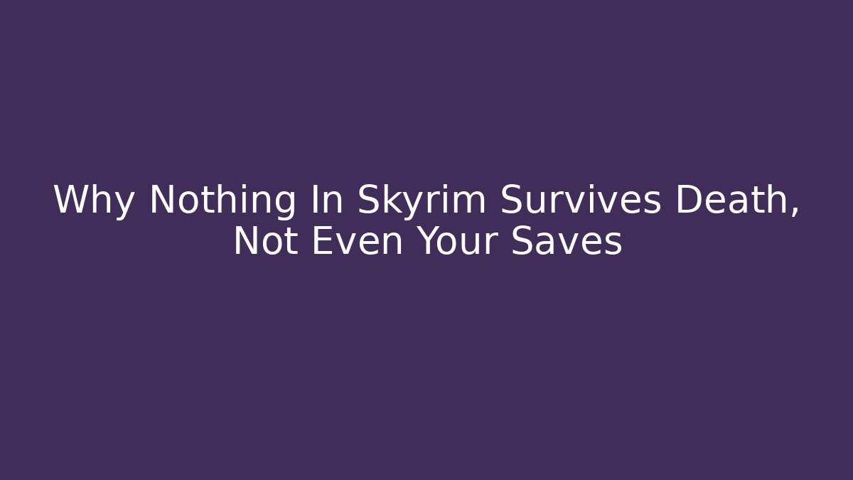 Why Nothing In Skyrim Survives Death, Not Even Your Saves