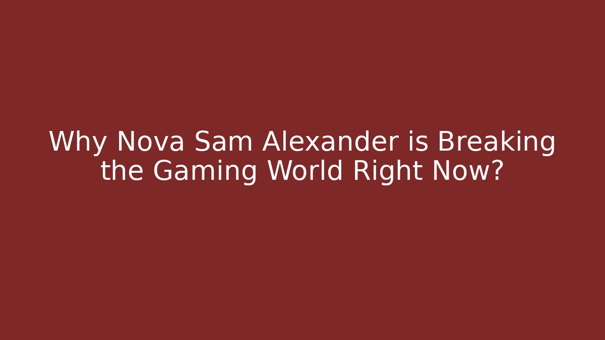Why Nova Sam Alexander is Breaking the Gaming World Right Now?