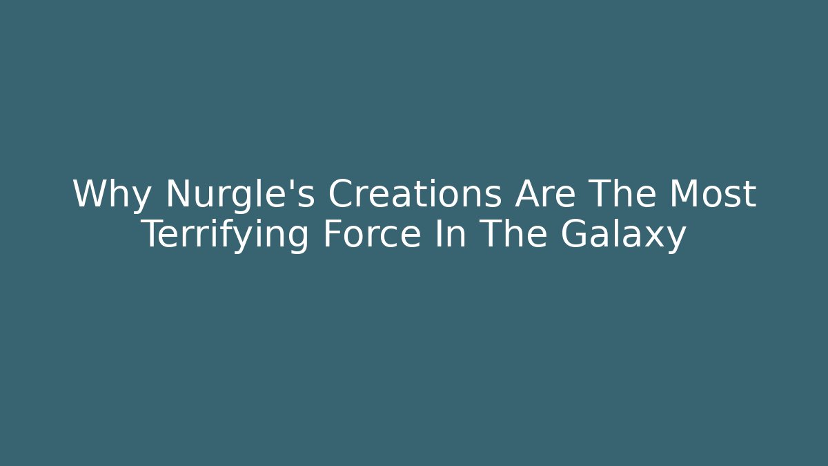 Why Nurgle's Creations Are The Most Terrifying Force In The Galaxy