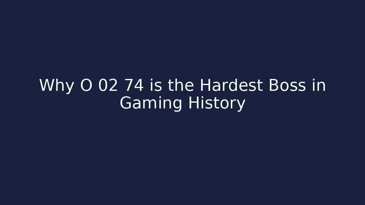 Why O 02 74 is the Hardest Boss in Gaming History