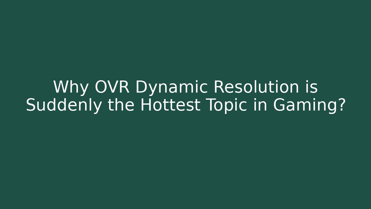 Why OVR Dynamic Resolution is Suddenly the Hottest Topic in Gaming?