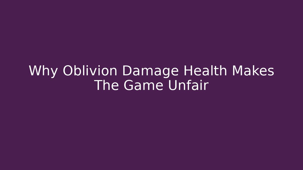 Why Oblivion Damage Health Makes The Game Unfair