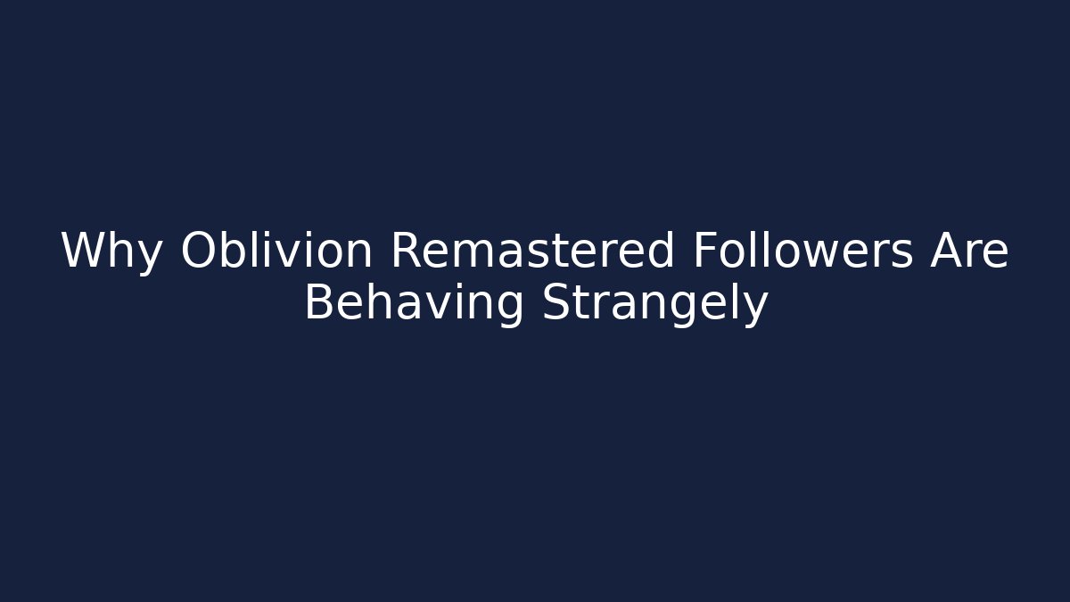 Why Oblivion Remastered Followers Are Behaving Strangely