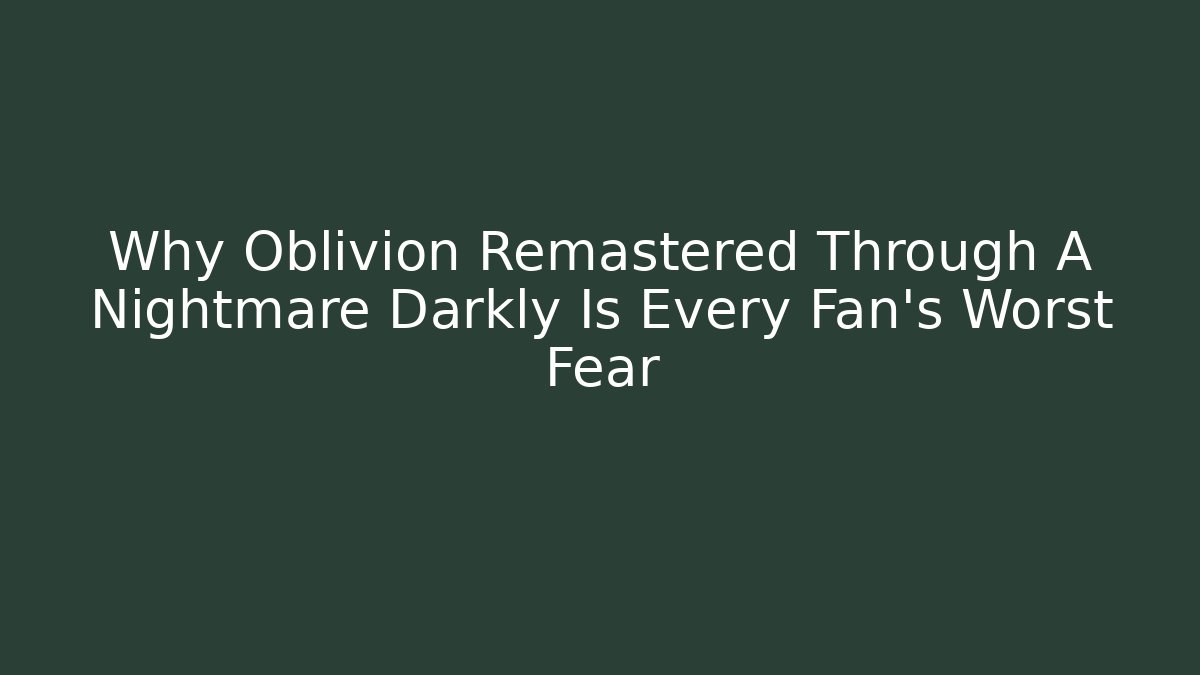 Why Oblivion Remastered Through A Nightmare Darkly Is Every Fan's Worst Fear