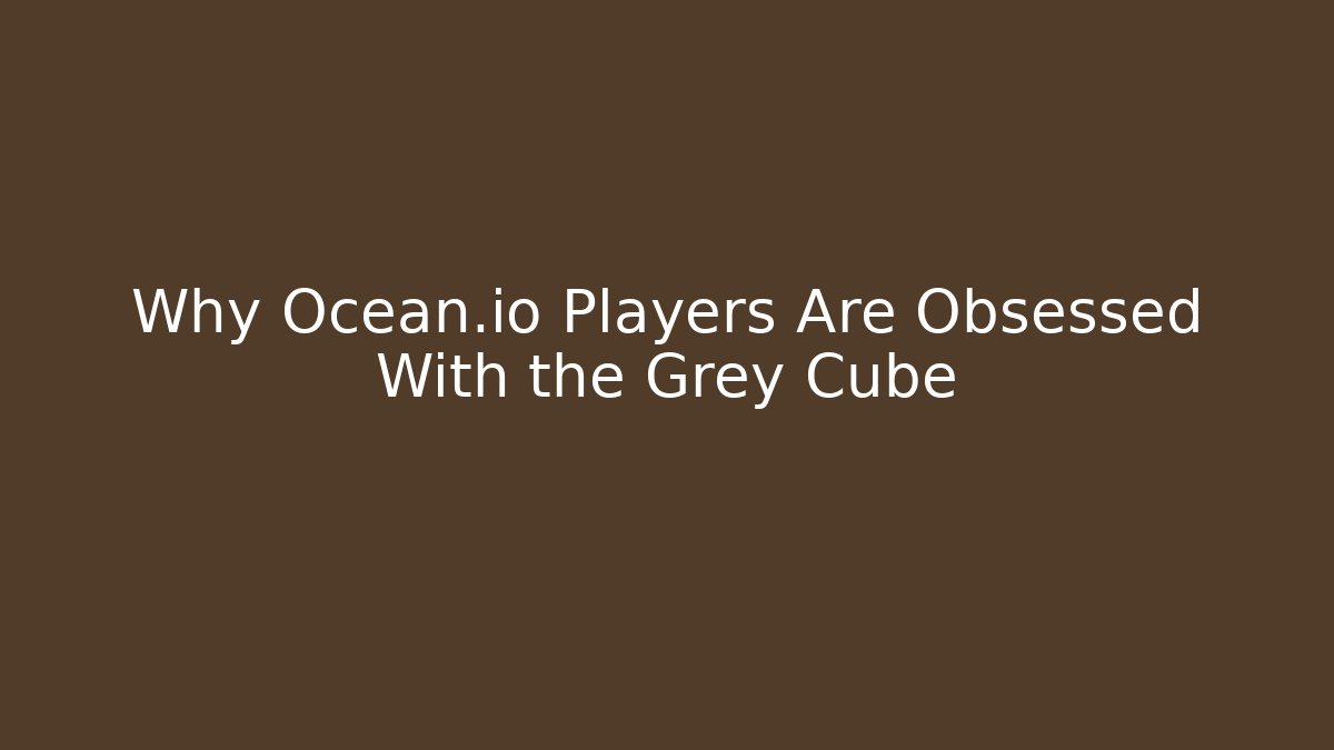 Why Ocean.io Players Are Obsessed With the Grey Cube