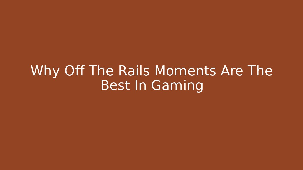 Why Off The Rails Moments Are The Best In Gaming