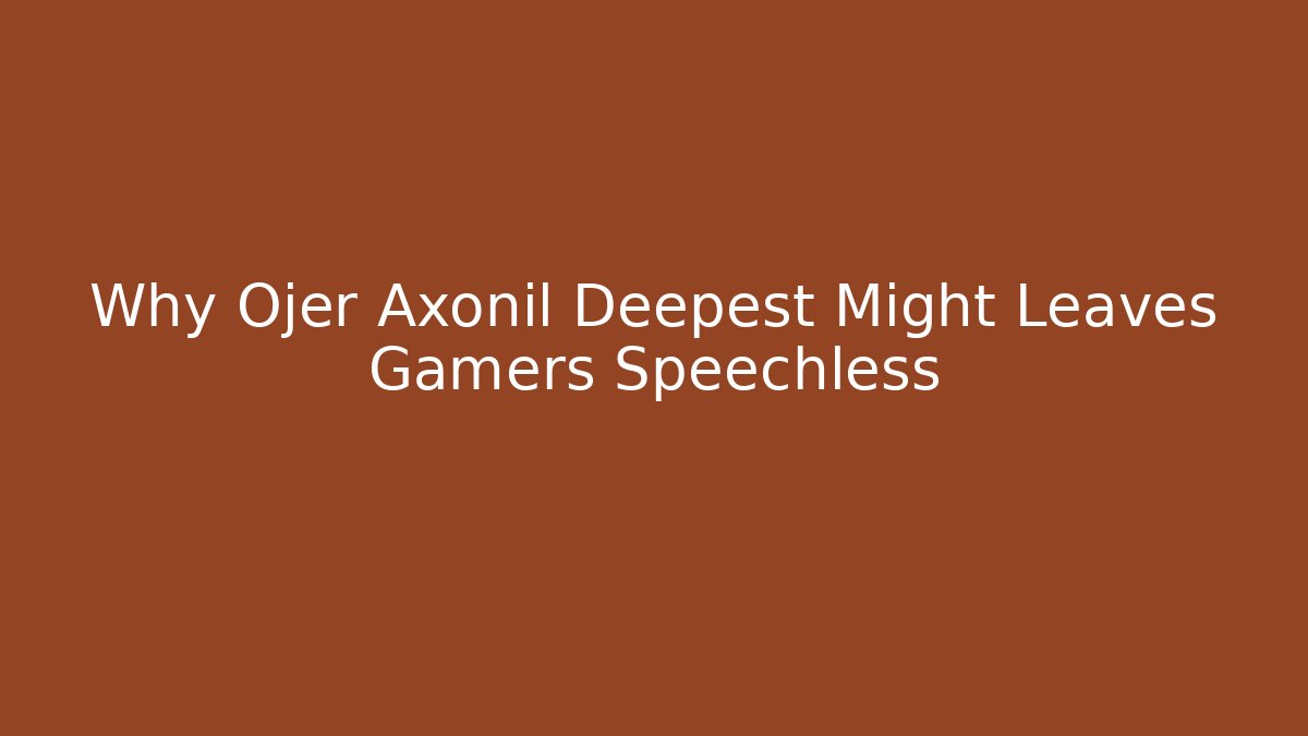 Why Ojer Axonil Deepest Might Leaves Gamers Speechless