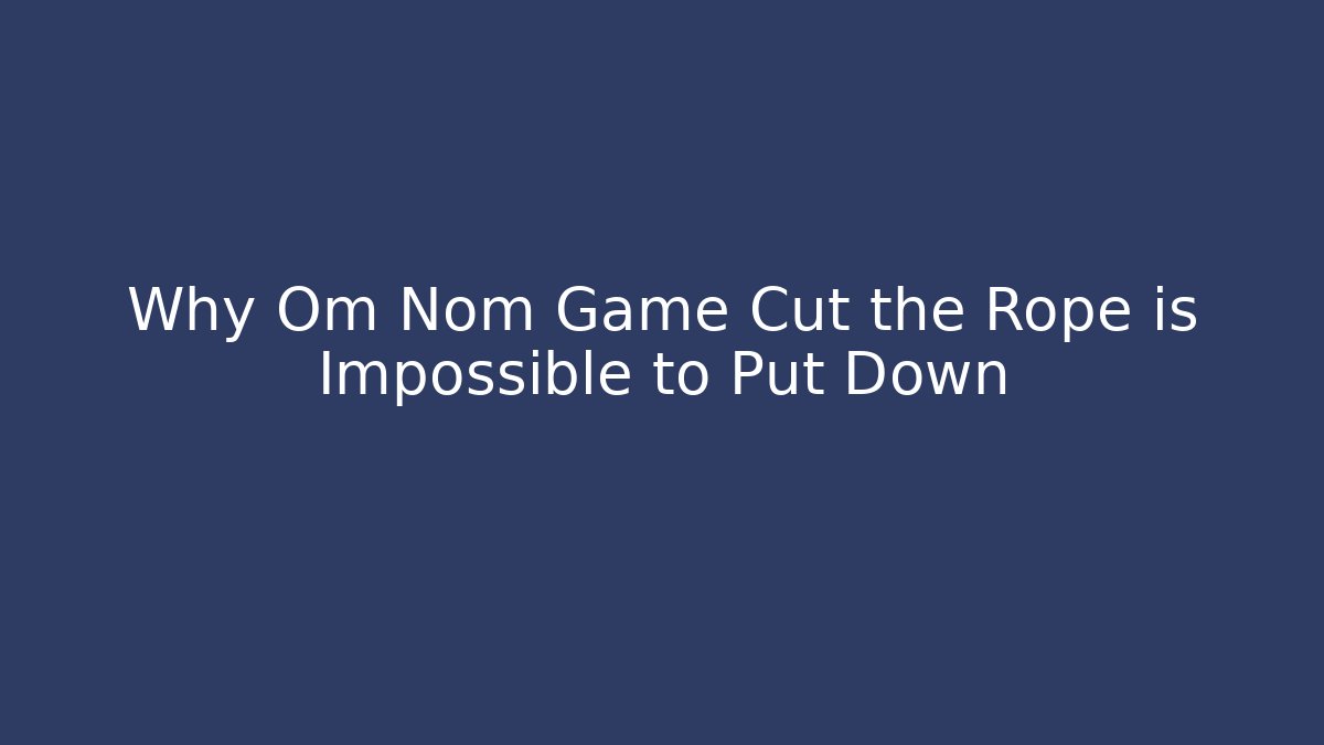 Why Om Nom Game Cut the Rope is Impossible to Put Down