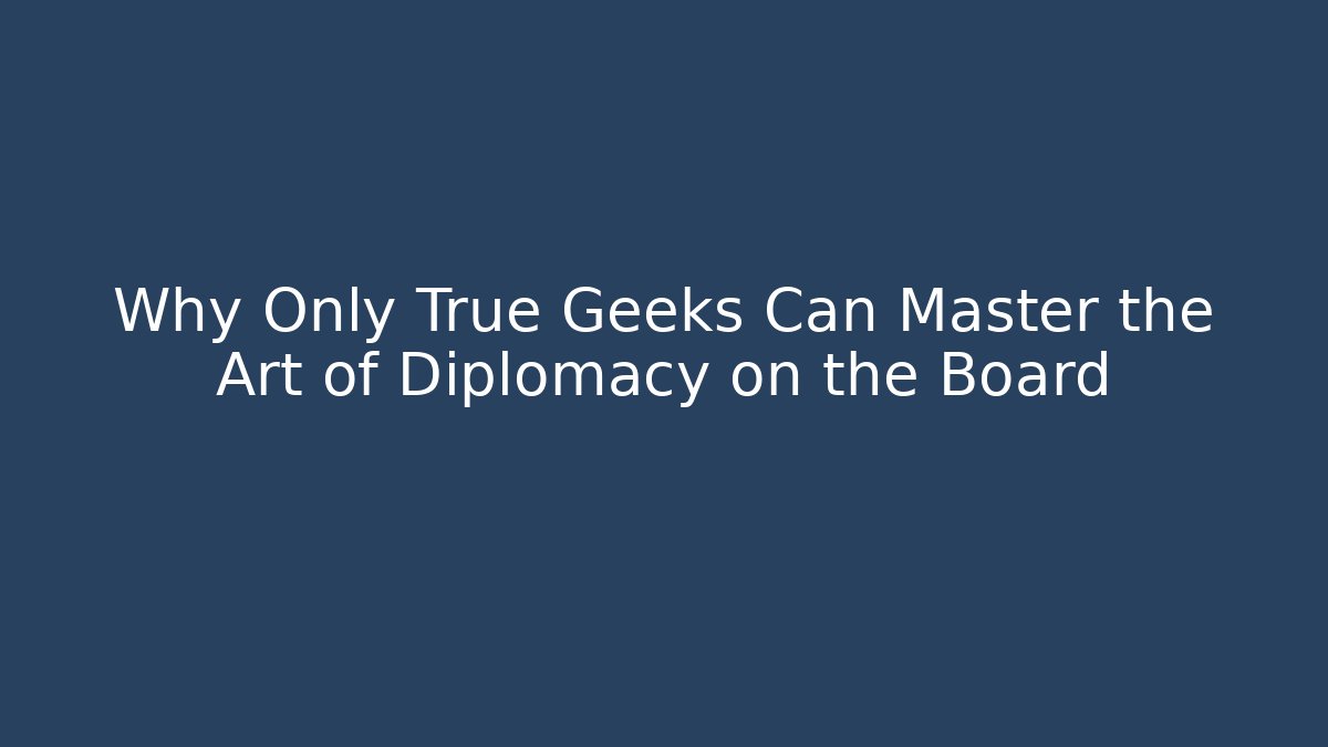 Why Only True Geeks Can Master the Art of Diplomacy on the Board
