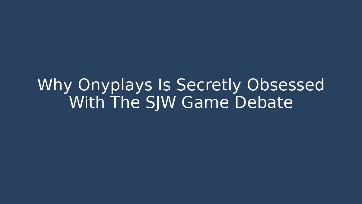 Why Onyplays Is Secretly Obsessed With The SJW Game Debate