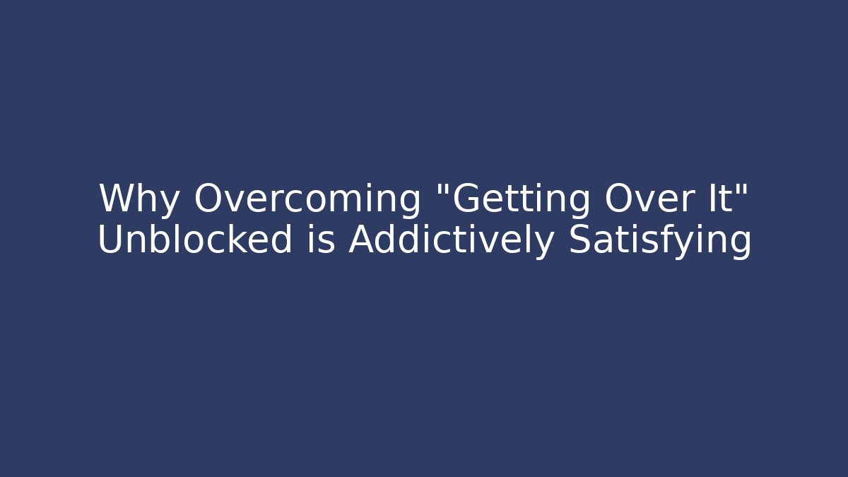 Why Overcoming "Getting Over It" Unblocked is Addictively Satisfying
