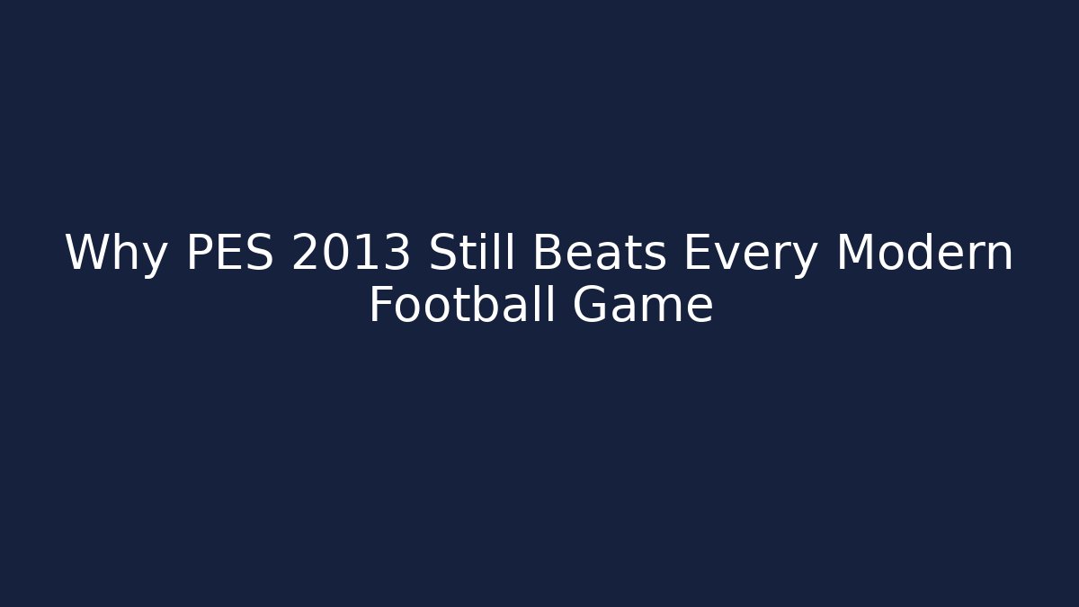 Why PES 2013 Still Beats Every Modern Football Game