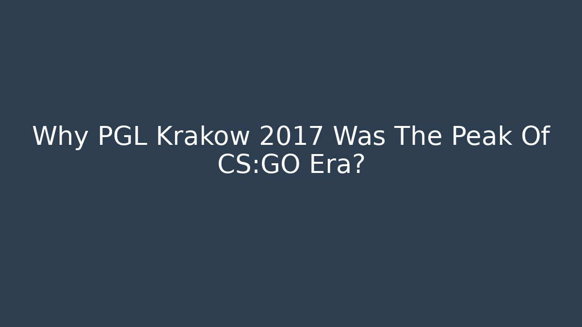 Why PGL Krakow 2017 Was The Peak Of CS:GO Era?