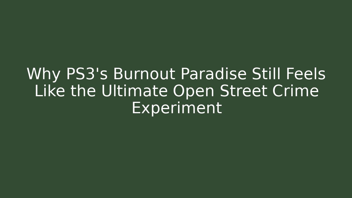 Why PS3's Burnout Paradise Still Feels Like the Ultimate Open Street Crime Experiment